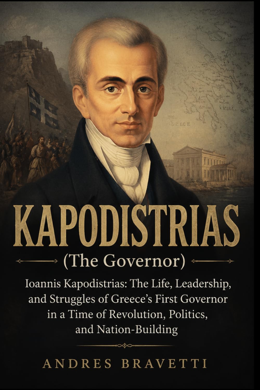 KAPODISTRIAS (THE GOVERNOR): Ioannis Kapodistrias: The Life, Leadership, and Struggles of Greece’s First Governor in a Time of Revolution, Politics, and Nation-Building