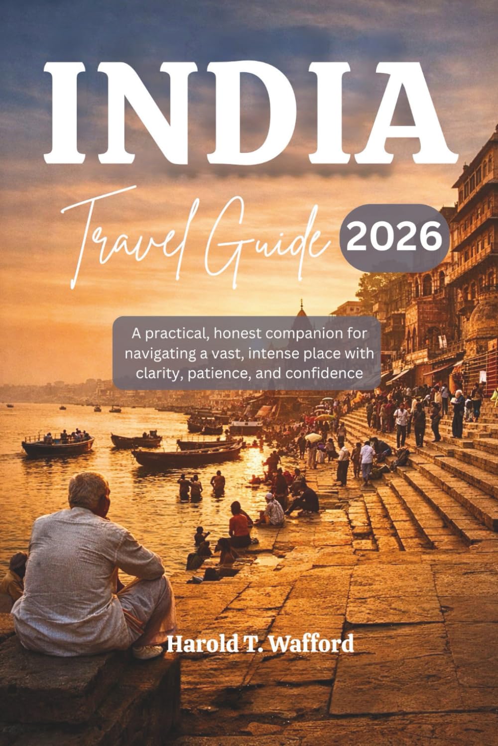 INDIA TRAVEL GUIDE 2026: A practical, honest companion for navigating a vast, intense place with clarity, patience, and confidence.