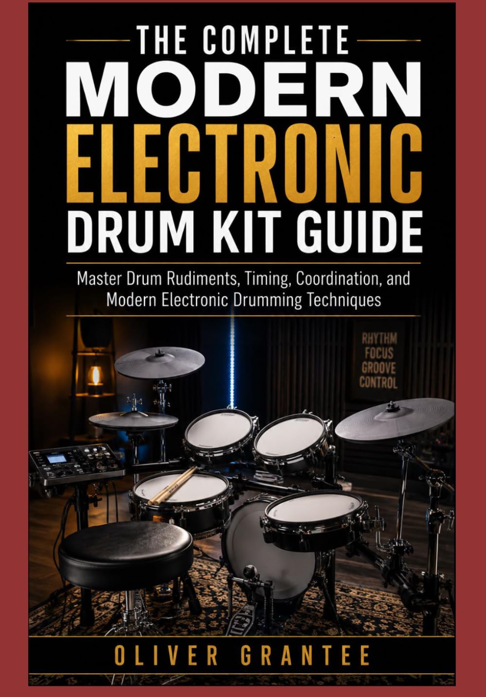 The Complete Modern Electronic Drum Kit Guide: Master Drum Rudiments, Timing, Coordination, and Modern Electronic Drumming Techniques
