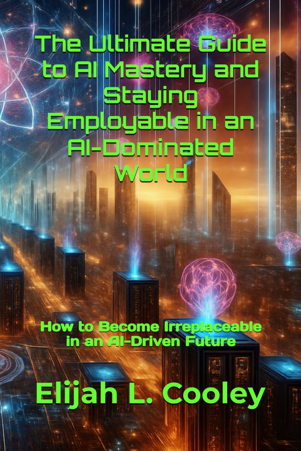 The Ultimate Guide to AI Mastery and Staying Employable in an AI-Dominated World: How to Become Irreplaceable in an AI-Driven Future