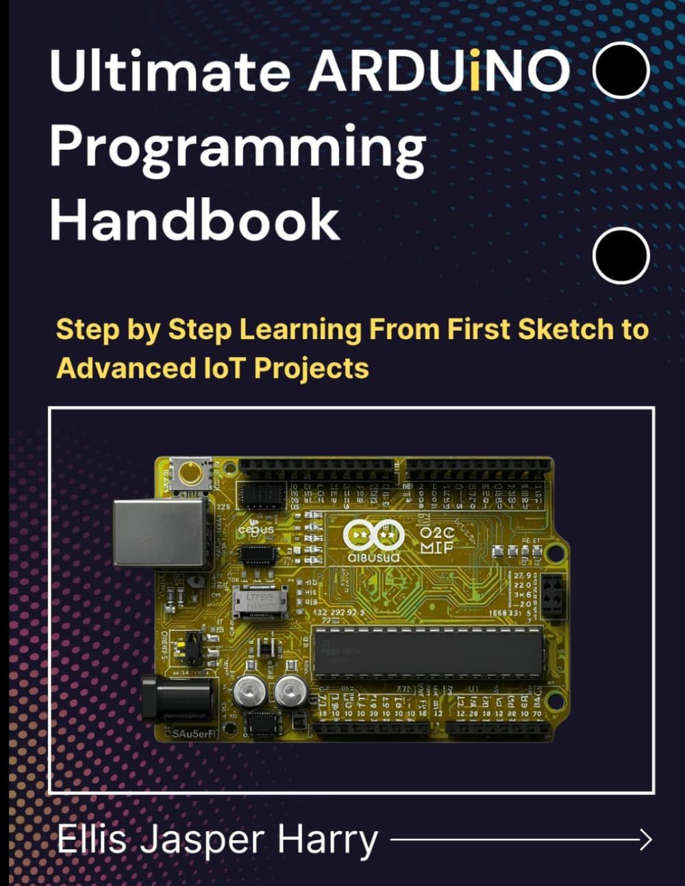Ultimate ARDUINO Programming Handbook: Step by Step Learning From First Sketch to Advanced IoT Projects