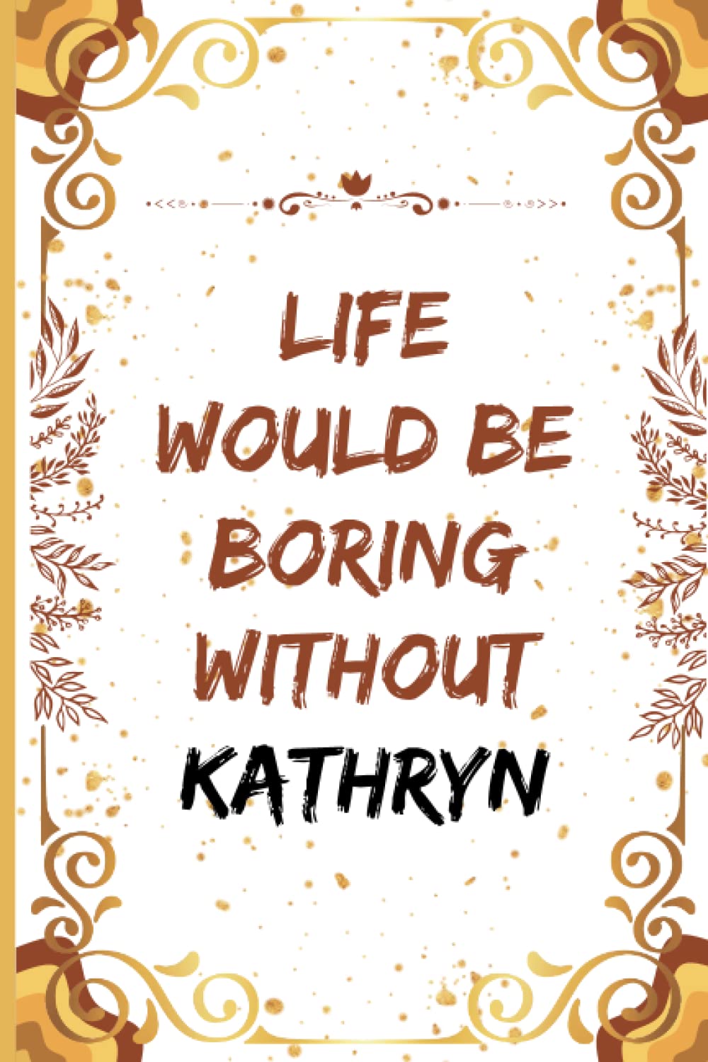 Life Would Be Boring Without Kathryn: Life Would Be Boring Without Kathryn Personalized Journal for Girlfriend, Wife or Sister Daughter Named Kathryn ... pages lined | perfect for all your writing