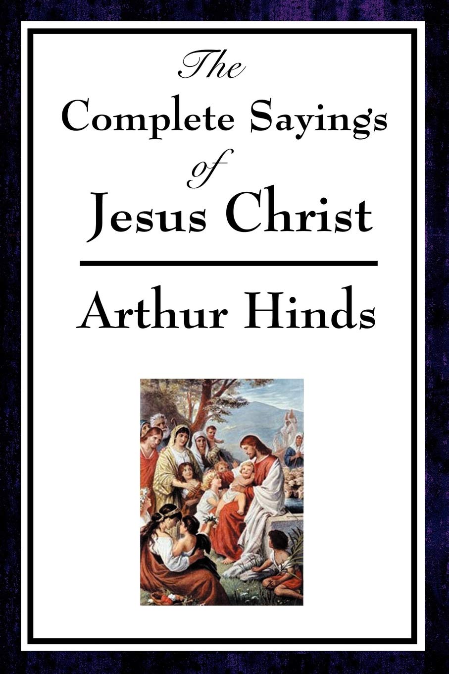 The Complete Sayings of Jesus Christ: Collected Teachings from the New Testament Gospels