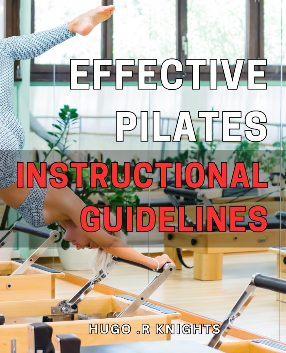Effective Pilates Instructional Guidelines: Transform Your Body and Mind with Proven Pilates Exercises for Ultimate Strength and Flexibility