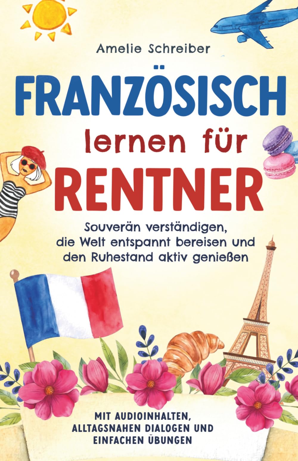Französisch lernen für Rentner: Souverän verständigen, die Welt entspannt bereisen und den Ruhestand aktiv genießen - Mit Audioinhalten, alltagsnahen Dialogen und einfachen Übungen