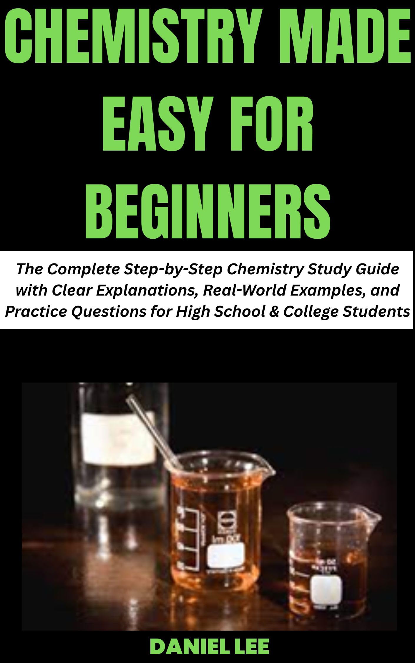CHEMISTRY MADE EASY FOR BEGINNERS: The Complete Step-by-Step Chemistry Study Guide with Clear Explanations, Real-World Examples, and Practice Questions for High School & College Students
