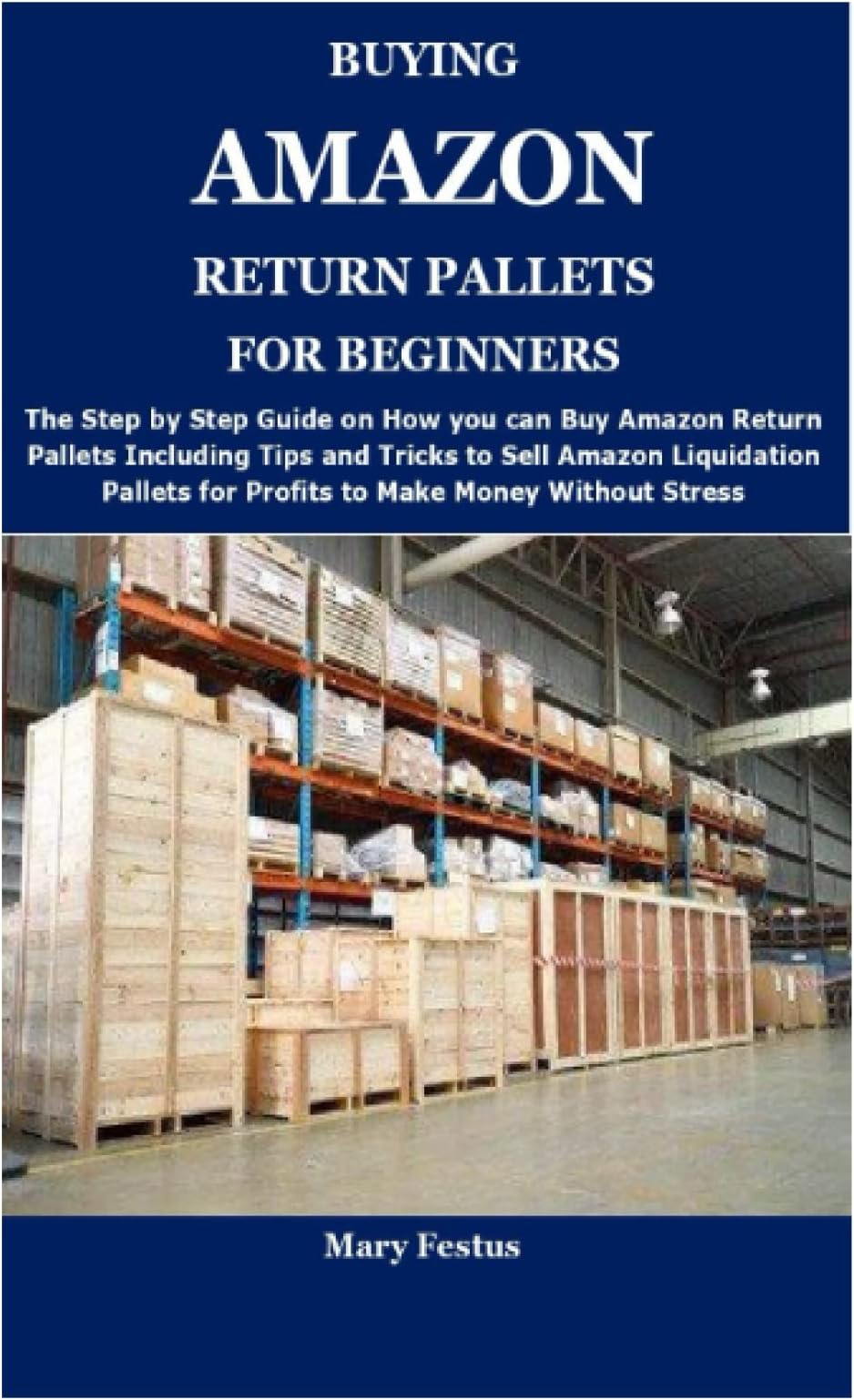 BUYING AMAZON RETURN PALLETS FOR BEGINNERS: The Complete Guide on How and Where to Buy Amazon Return Pallets and Proven Ways to Make Money Selling Amazon Liquidation Pallets