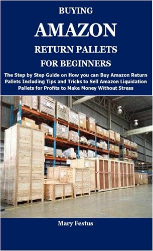 BUYING AMAZON RETURN PALLETS FOR BEGINNERS: The Complete Guide on How and Where to Buy Amazon Return Pallets and Proven Ways to Make Money Selling Amazon Liquidation Pallets