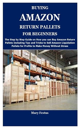 BUYING AMAZON RETURN PALLETS FOR BEGINNERS: The Complete Guide on How and Where to Buy Amazon Return Pallets and Proven Ways to Make Money Selling Amazon Liquidation Pallets