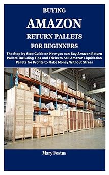 BUYING AMAZON RETURN PALLETS FOR BEGINNERS The Complete Guide on How and Where to Buy Amazon Return Pallets and Proven Ways to Make Money Selling Amazon Liquidation Pallets