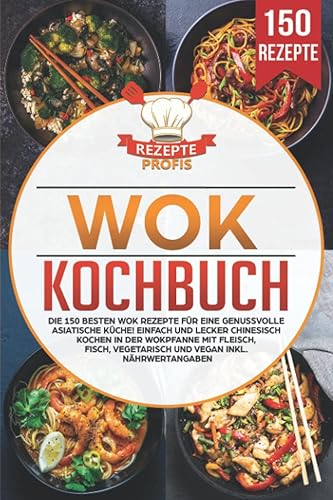 Wok Kochbuch: Die 150 besten Wok Rezepte für eine genussvolle asiatische Küche! Einfach und lecker chinesisch kochen in der Wokpfanne mit Fleisch, Fisch, vegetarisch und vegan inkl. Nährwertangaben