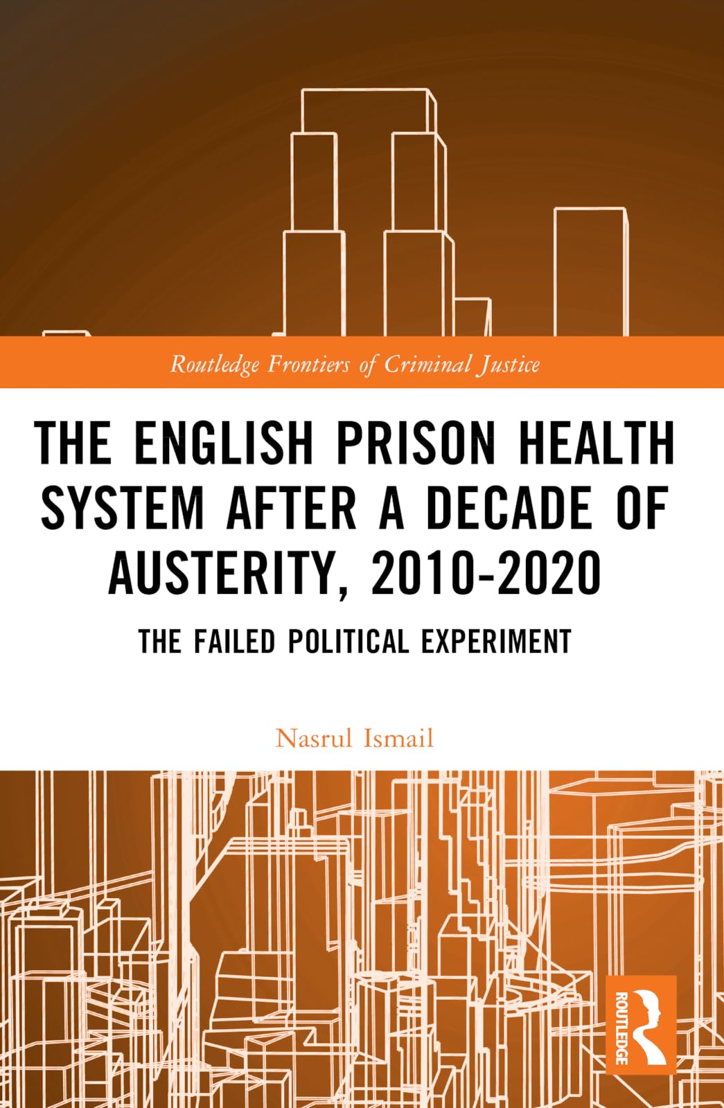 The English Prison Health System After a Decade of Austerity, 2010-2020: The Failed Political Experiment (Routledge Frontiers of Criminal Justice)