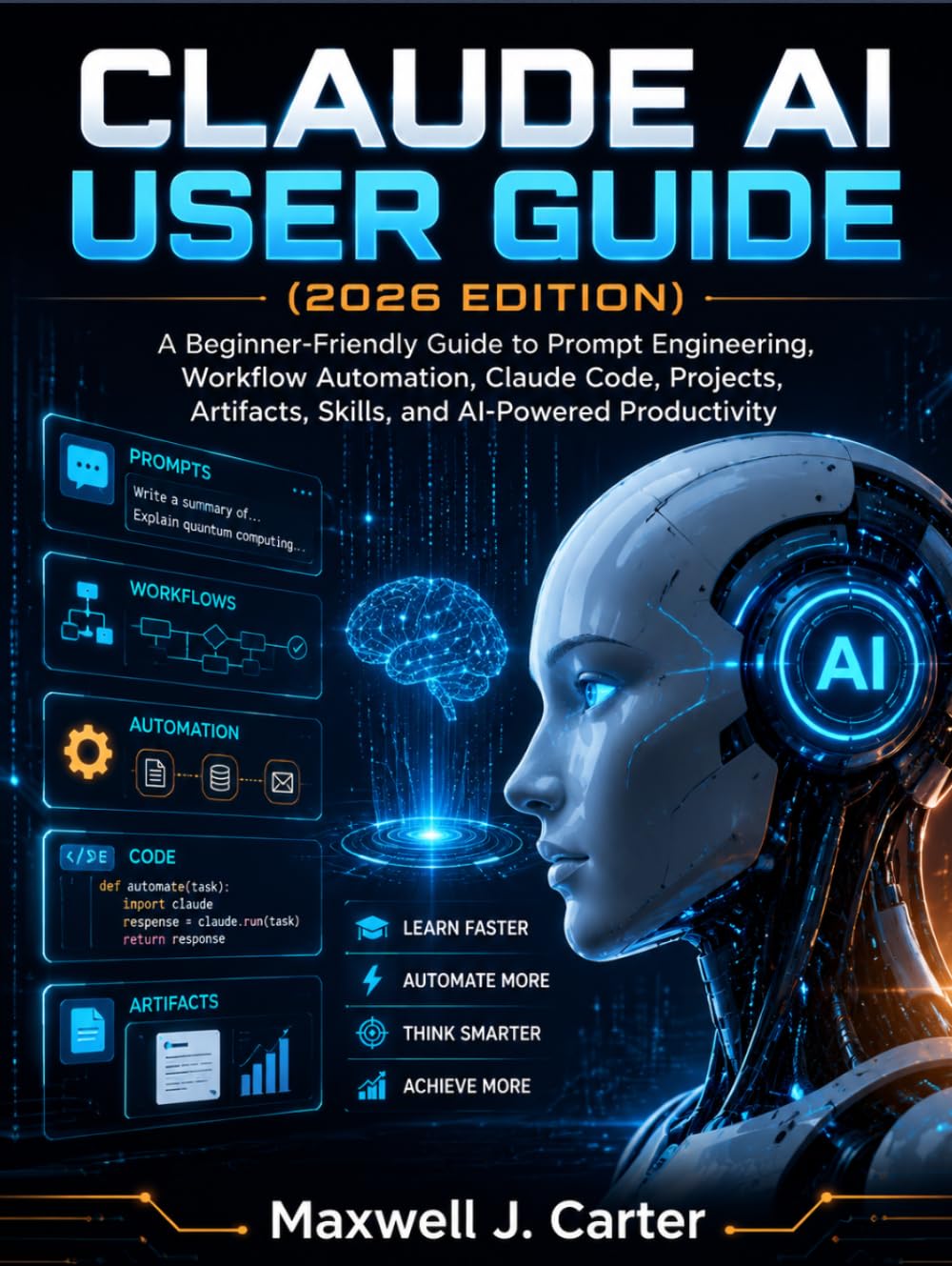 CLAUDE AI USER GUIDE (2026 EDITION): A Beginner-Friendly Guide to Prompt Engineering, Workflow Automation, Claude Code, Projects, Artifacts, Skills, and AI-Powered Productivity