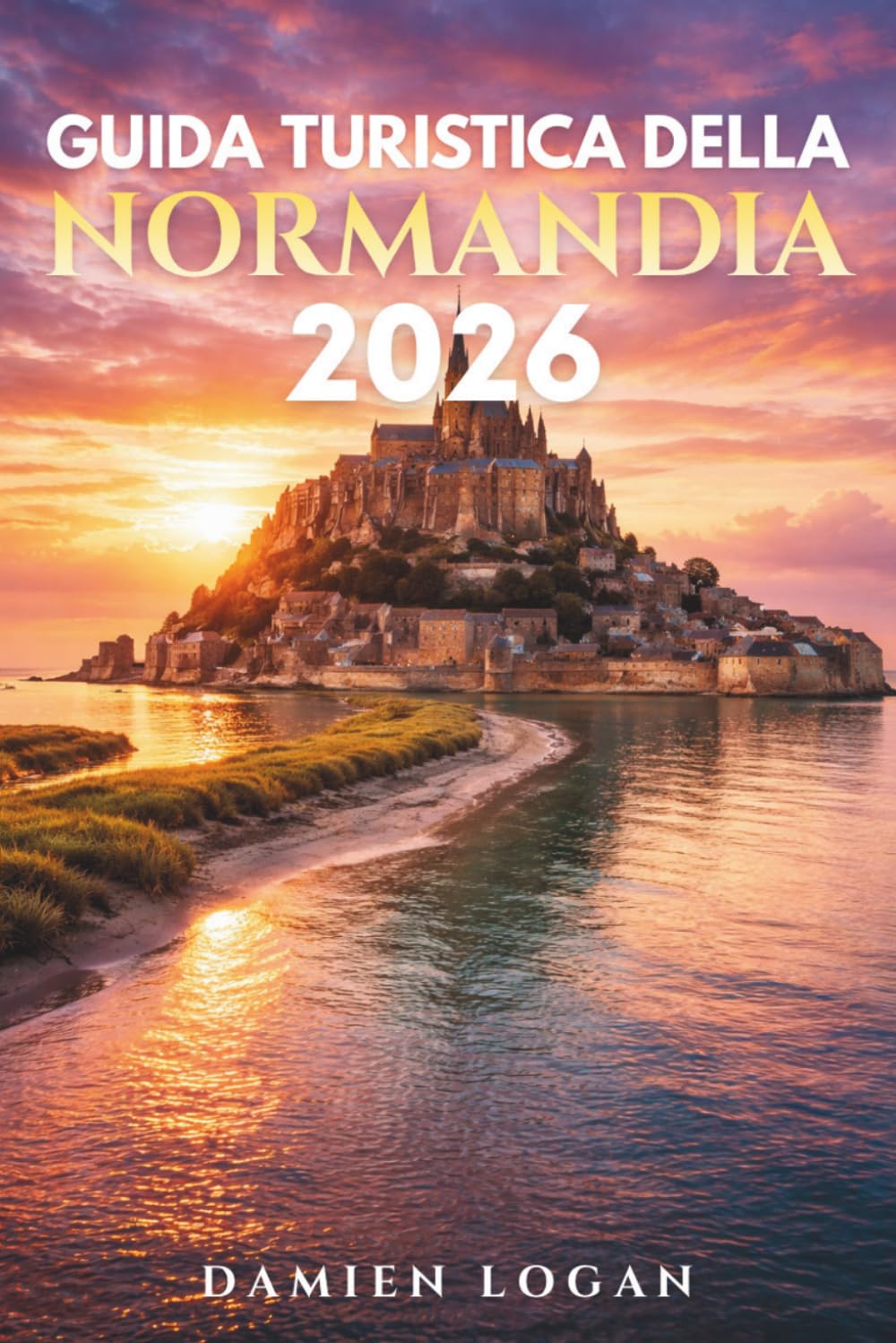 GUIDA TURISTICA DELLA NORMANDIA 2026: Una guida di viaggio dettagliata alle spiagge dello sbarco in Normandia, a Mont Saint-Michel, alle città storiche, ai paesi costieri e alla Francia rurale