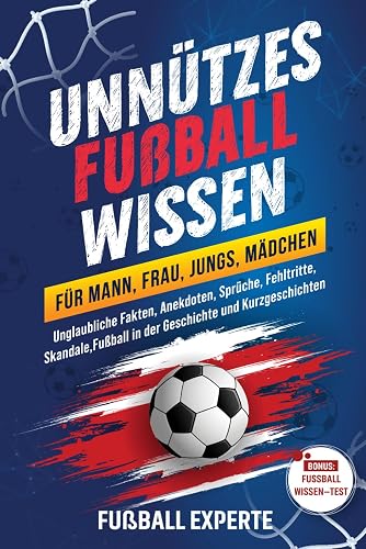 Unnützes Fußball Wissen für Mann, Frau, Jungs, Mädchen: Unglaubliche Fakten, Anekdoten, Sprüche, Fehltritte, Skandale, Fußball in der Geschichte und Kurzgeschichten. Bonus: FUSSBALLWISSEN – TEST