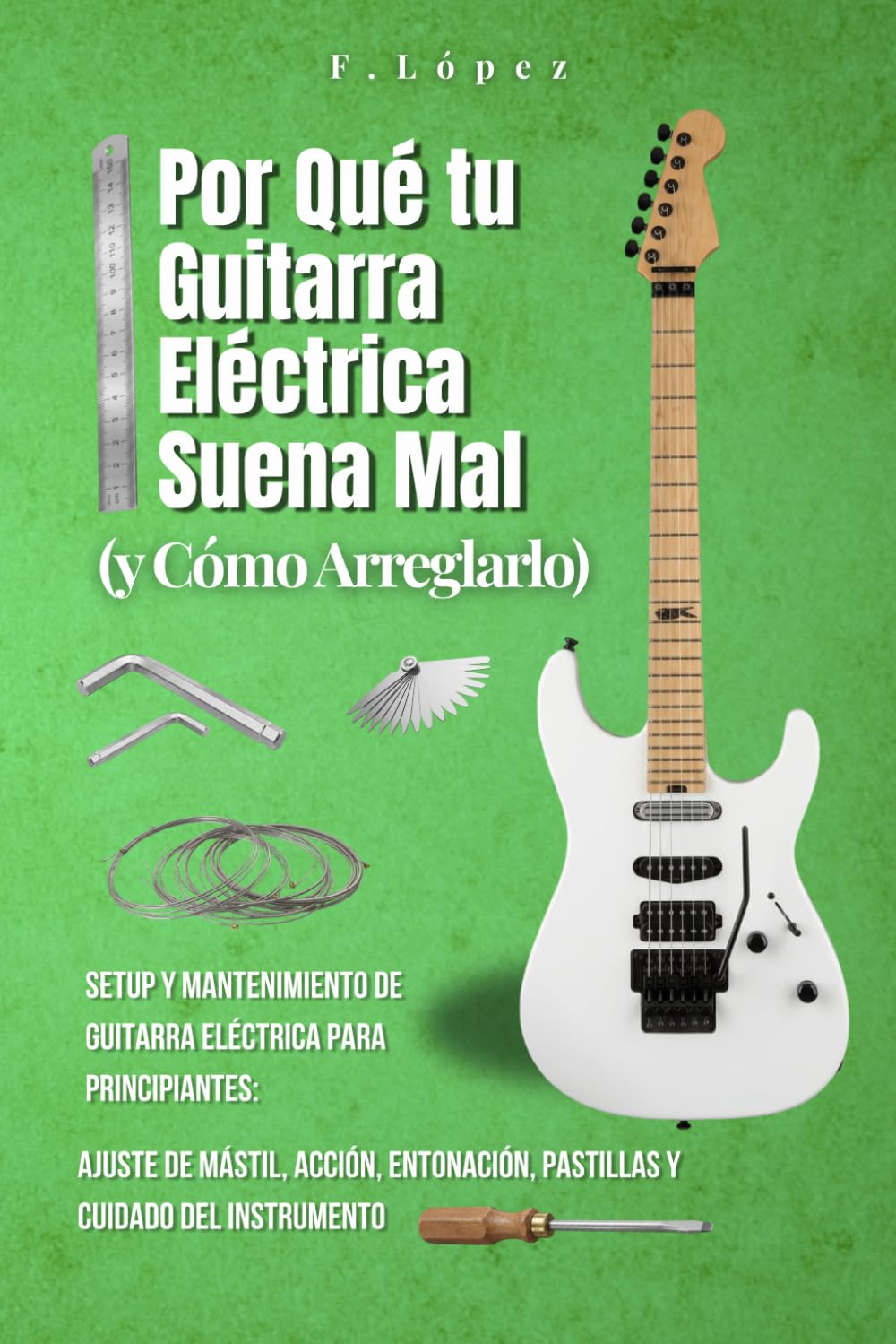 Por Qué tu Guitarra Eléctrica Suena Mal (y Cómo Arreglarlo): Setup y Mantenimiento de Guitarra Eléctrica para Principiantes: Ajuste de Mástil, Acción, Entonación, Pastillas y Cuidado del Instrumento