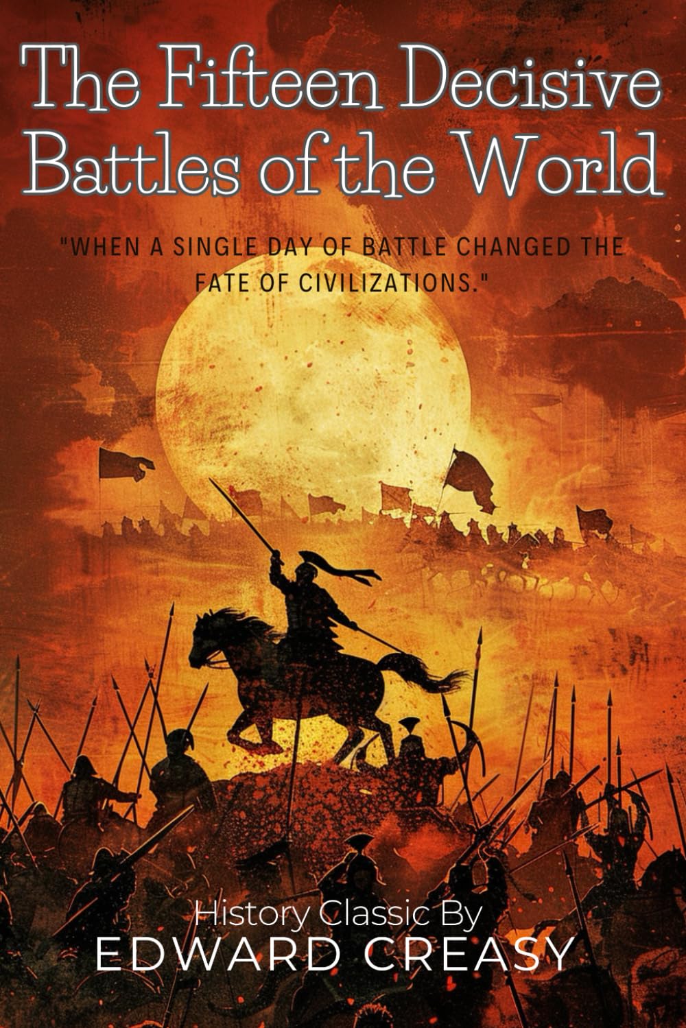 The Fifteen Decisive Battles of the World: A Military History Classic By Edward Creasy (Illustrated & Annotated): Epic Conflicts That Changed The Course of Civilization