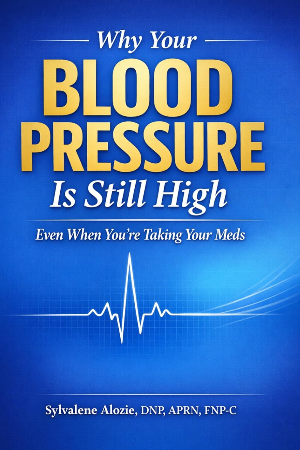 Why Your Blood Pressure Is Still High: Even When You’re Taking Your Meds: A Clinician’s Guide to Hidden Causes, Medication Mistakes, and What Actually Works