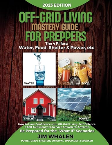 Off-Grid Living Mastery Guide For Preppers: The 4 Pillars: Water, Food, Shelter &amp; Power - How to Have Confidence with Off-Grid Living, Self-Defence &amp; ... Be Prepared for the "What If Scenarios"