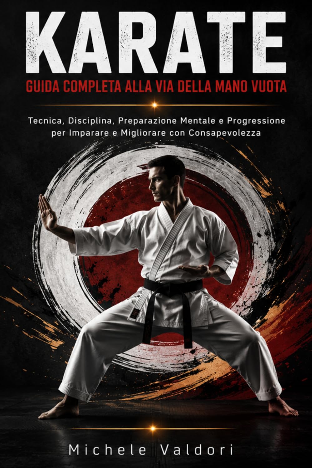 KARATE. GUIDA COMPLETA ALLA VIA DELLA MANO VUOTA: Tecnica, Disciplina, Preparazione Mentale e Progressione per Imparare e Migliorare con Consapevolezza