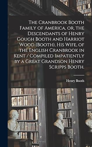 The Cranbrook Booth Family of America, or, the Descendants of Henry Gough Booth and Harriot Wood (Booth), His Wife, of the English Cranbrook in Kent / ... by a Great Grandson Henry Scripps Booth.