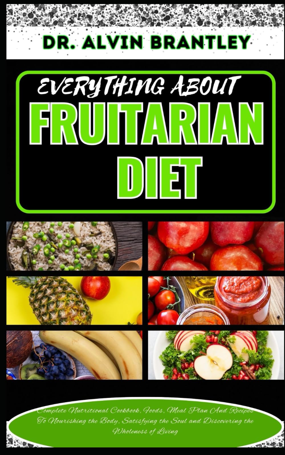 EVERYTHING ABOUT FRUITARIAN DIET: Complete Nutritional Cookbook, Foods, Meal Plan And Recipes To Nourishing the Body, Satisfying the Soul and Discovering the Wholeness of Living