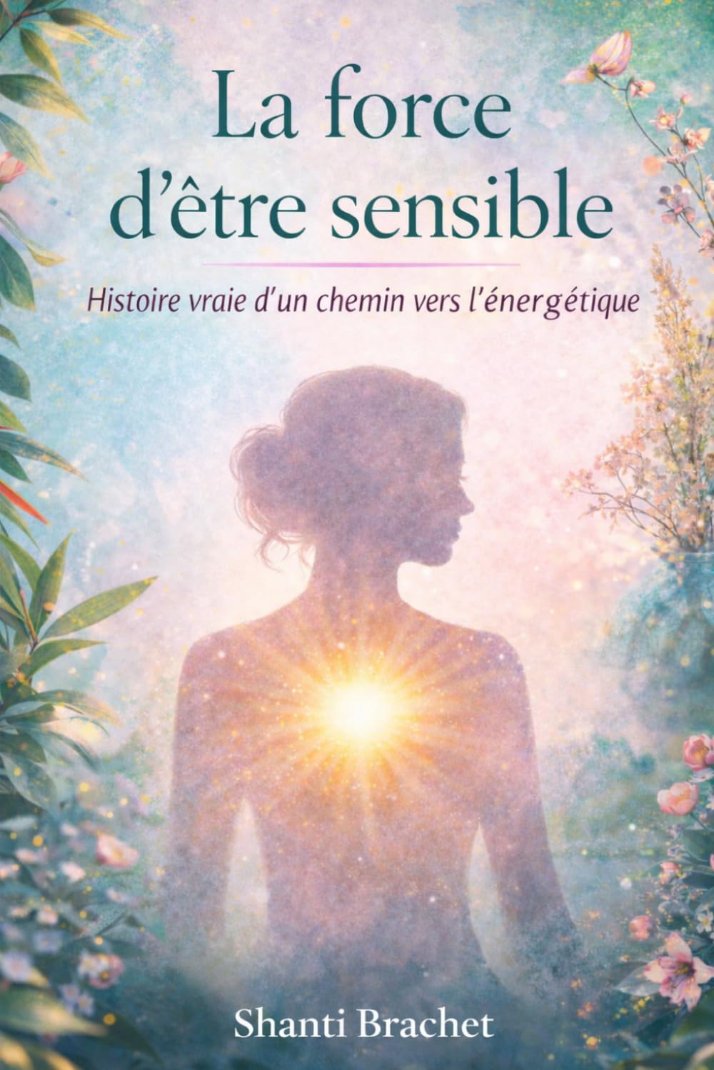 La force d’être sensible: Histoire vraie d’un chemin vers l’énergétique et l’acceptation de soi