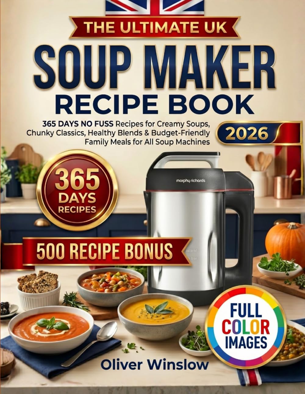 The Ultimate UK Soup Maker Recipe Book: 365 Days No Fuss Recipes For Creamy Soups, Chunky Classics, Healthy Blends & Budget-Friendly Family Meals For All Soup Machines