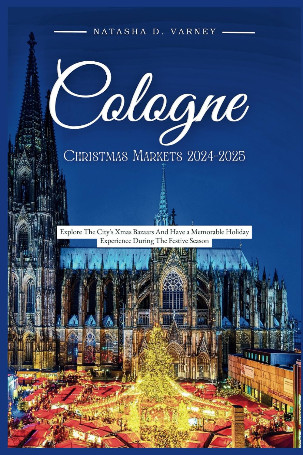 COLOGNE CHRISTMAS MARKETS 2024-2025: Explore the City's Xmas Bazaars And Have a Memorable Holiday Experience During the Festive Season (The Ultimate Christmas Markets Guide And Adventure)