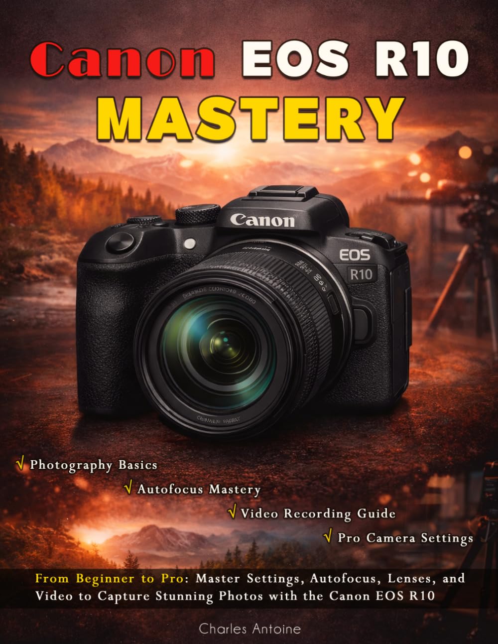 Canon EOS R10 Mastery: From Beginner to Pro: Master Settings, Autofocus, Lenses, and Video to Capture Stunning Photos with the Canon EOS R10