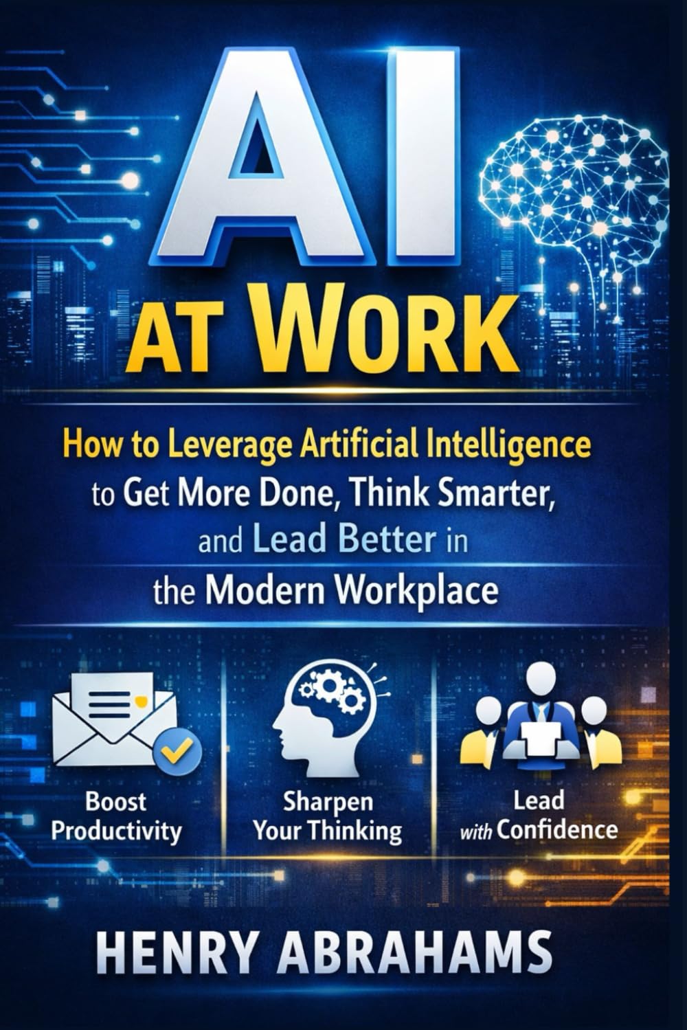 AI at Work: How to Leverage Artificial Intelligence to Get More Done, Think Smarter, and Lead Better in the Modern Workplace