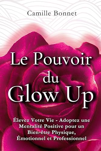 Le Pouvoir du Glow Up: Élevez Votre Vie - Adoptez une Mentalité Positive pour un Bien-être Physique, Émotionnel et Professionnel