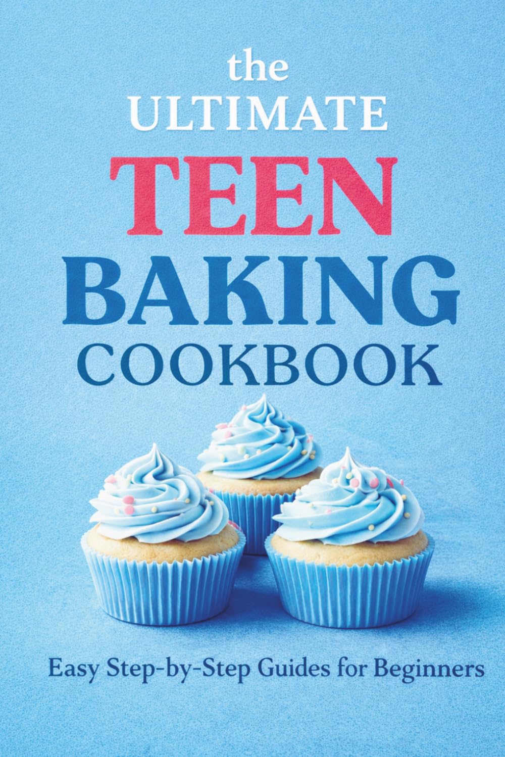 The Ultimate Teen Baking Cookbook: : Easy Step-by-Step Guides for Beginners to Gain Confidence, Learn Essential Skills, and Create Delicious Treats with Eye-Catching Illustrations