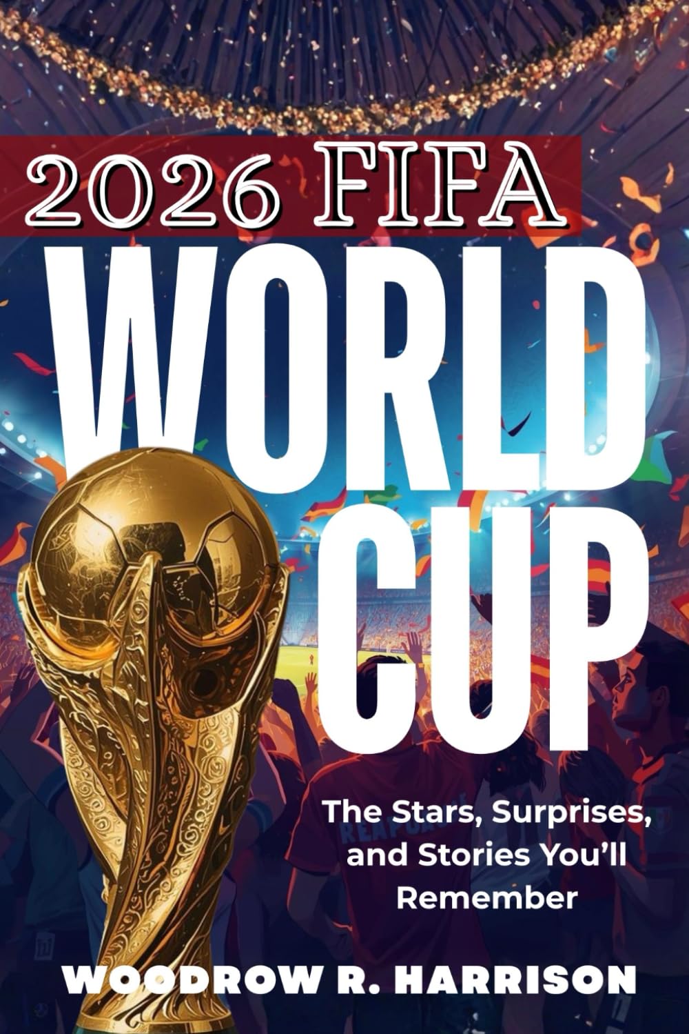 2026 FIFA World Cup: The Stars, Surprises, and Stories You’ll Remember