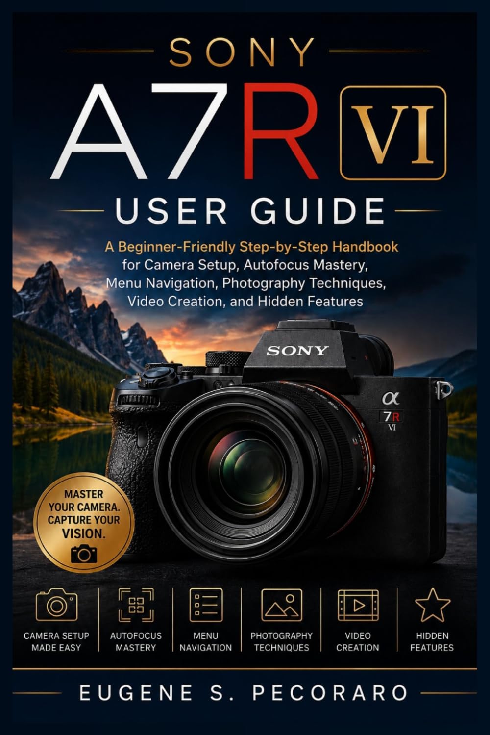 Sony A7R VI User Guide: A Beginner-Friendly Step-by-Step Handbook for Camera Setup, Autofocus Mastery, Menu Navigation, Photography Techniques, Video Creation, and Hidden Features