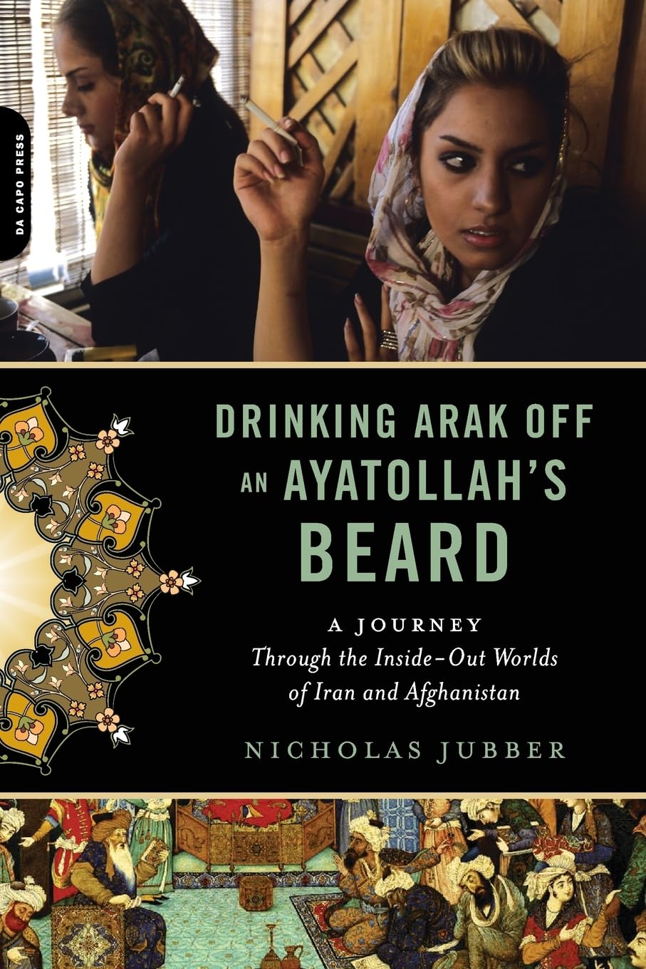 Drinking Arak Off an Ayatollah's Beard: A Journey Through the Inside-Out Worlds of Iran and Afghanistan