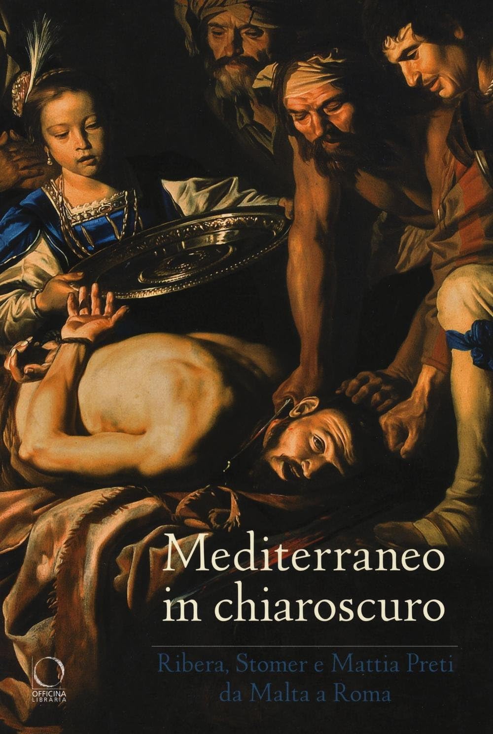 Mediterraneo in chiaroscuro. Ribera, Stomer e Mattia Preti da Malta a Roma. Catalogo della mostra (Roma, 12 gennaio-21 maggio 2017)