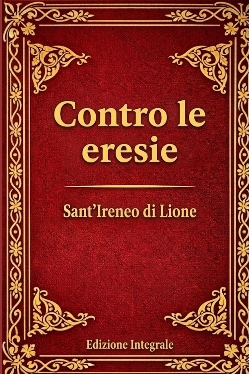 Contro le Eresie: Sottotitolo: Confutazione e rovesciamento della cosiddetta Gnosi - Edizione integrale dei cinque libri