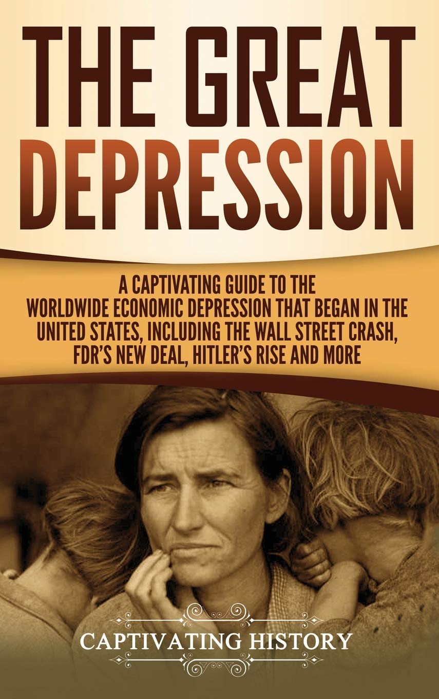 The Great Depression: A Captivating Guide to the Worldwide Economic Depression that Began in the United States, Including the Wall Street Crash, FDR's New deal, Hitler's Rise and More
