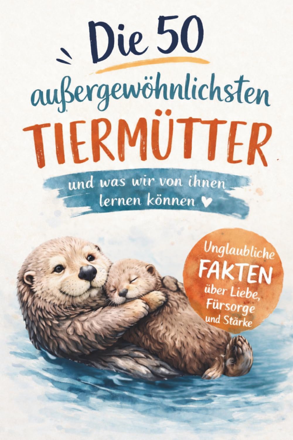 Die 50 außergewöhnlichsten Tiermütter und was wir von ihnen lernen können: Unglaubliche Fakten über Liebe, Fürsorge und Stärke