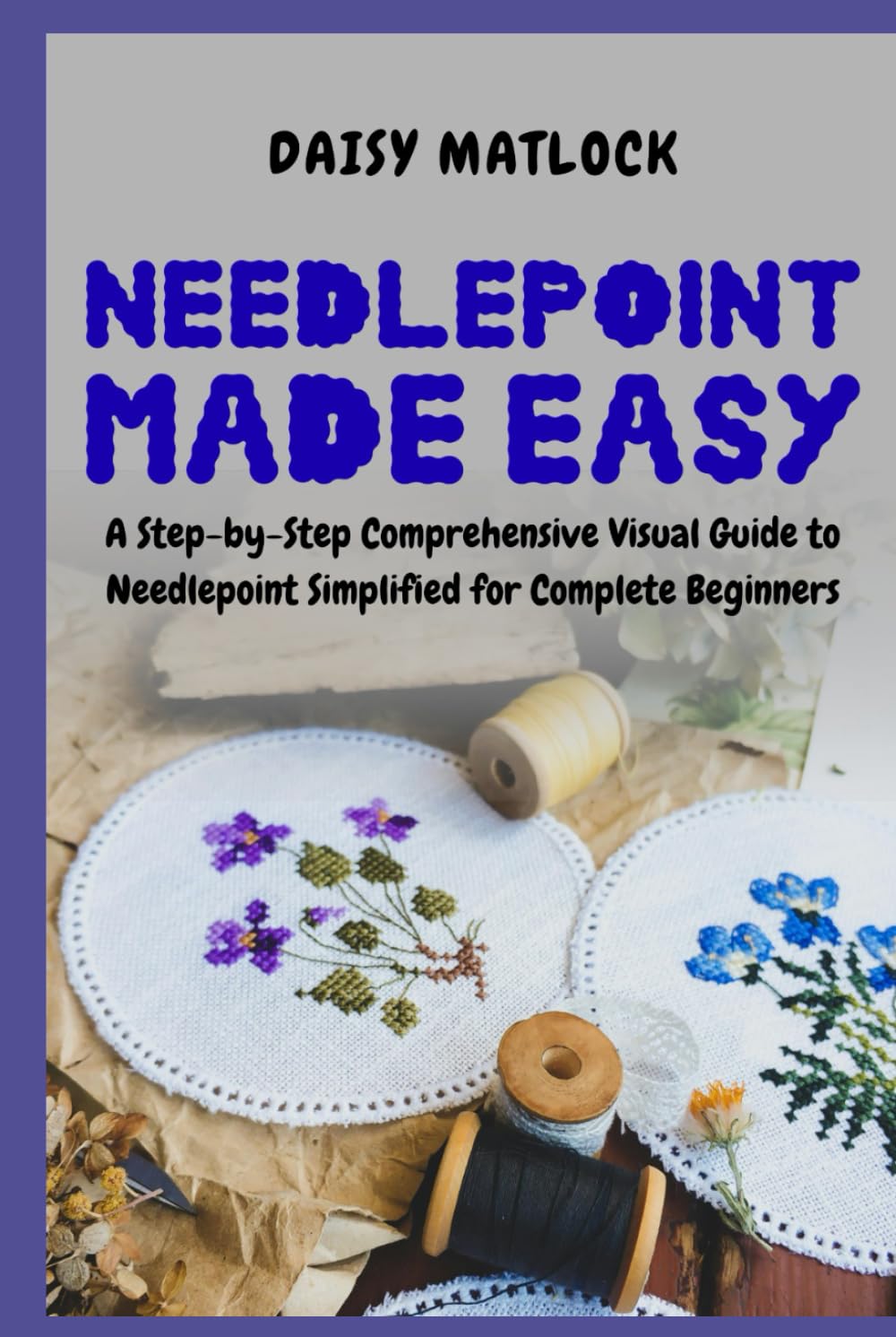 Needlepoint Made Easy: A Step-by-Step Comprehensive Visual Guide to Needlepoint Simplified for Complete Beginners