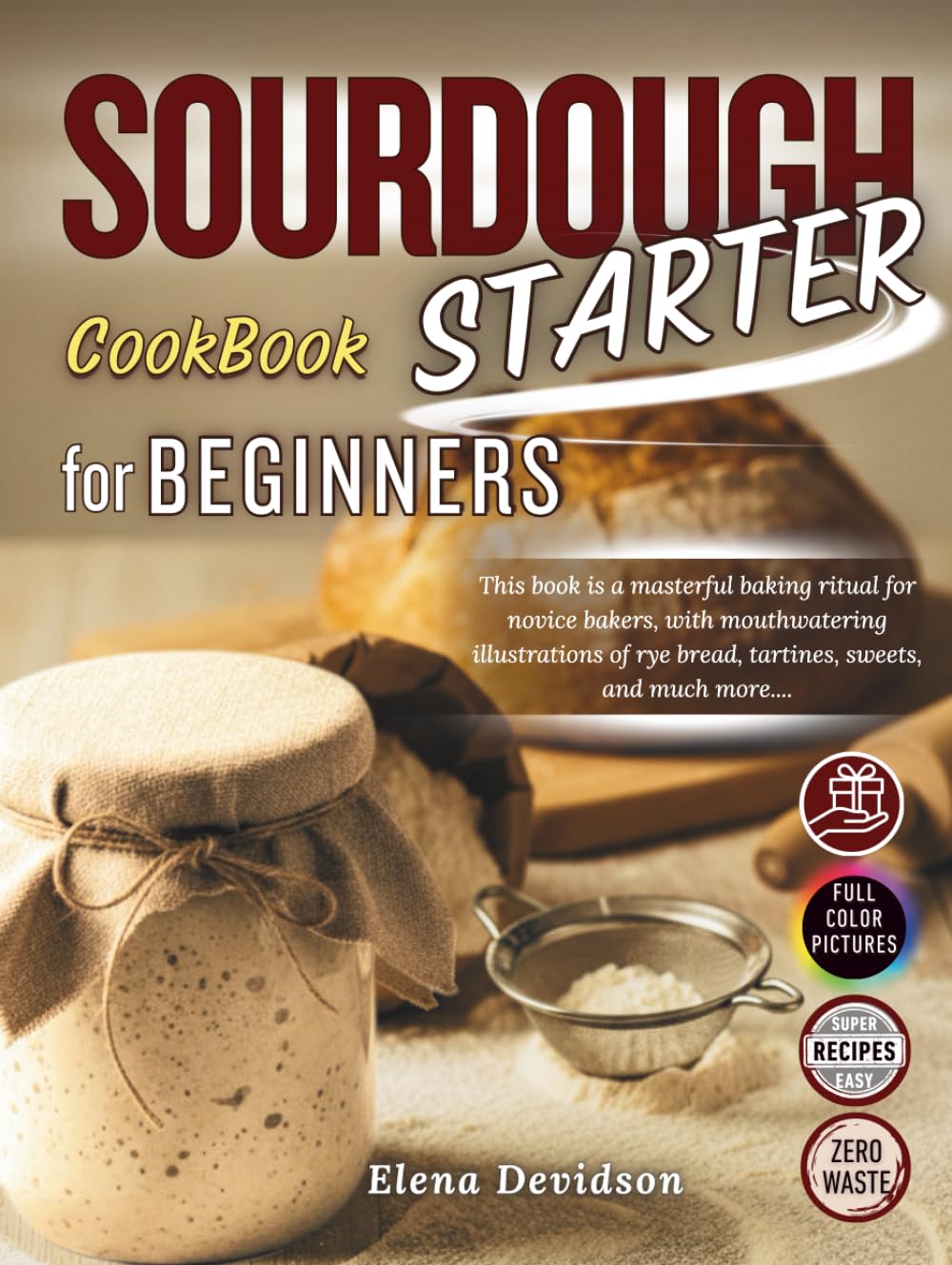 Sourdough Starter Cookbook for Beginners: This Book is a Masterful Baking Ritual for Novice Bakers, with Mouthwatering Illustrations and step by step guide to Rye Bread,Tartines,Sweets, and Much More