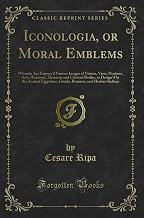 Iconologia, or Moral Emblems: Wherein Are Express'd Various Images of Virtues, Vices, Passions, Arts, Humours, Elements and Celestial Bodies, as Design'd ... the Ancient Egyptians, Greeks, Romans, a...