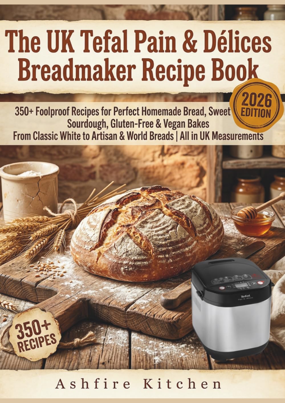 The UK Tefal pain & Délices Breadmaker Recipe Book: 350+ Foolproof Recipes for Perfect Homemade Bread, Sweet Loaves, Sourdough, Gluten-Free & Vegan Bakes | All in UK Measurements