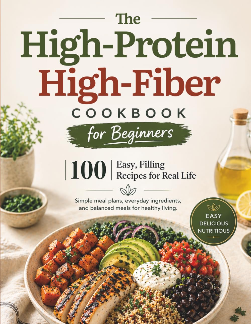 The High-Protein High-Fiber Cookbook for Beginners: 100 Easy, Satisfying Recipes with Simple Meal Plans, Everyday Ingredients, and Balanced Meals for Healthy Living