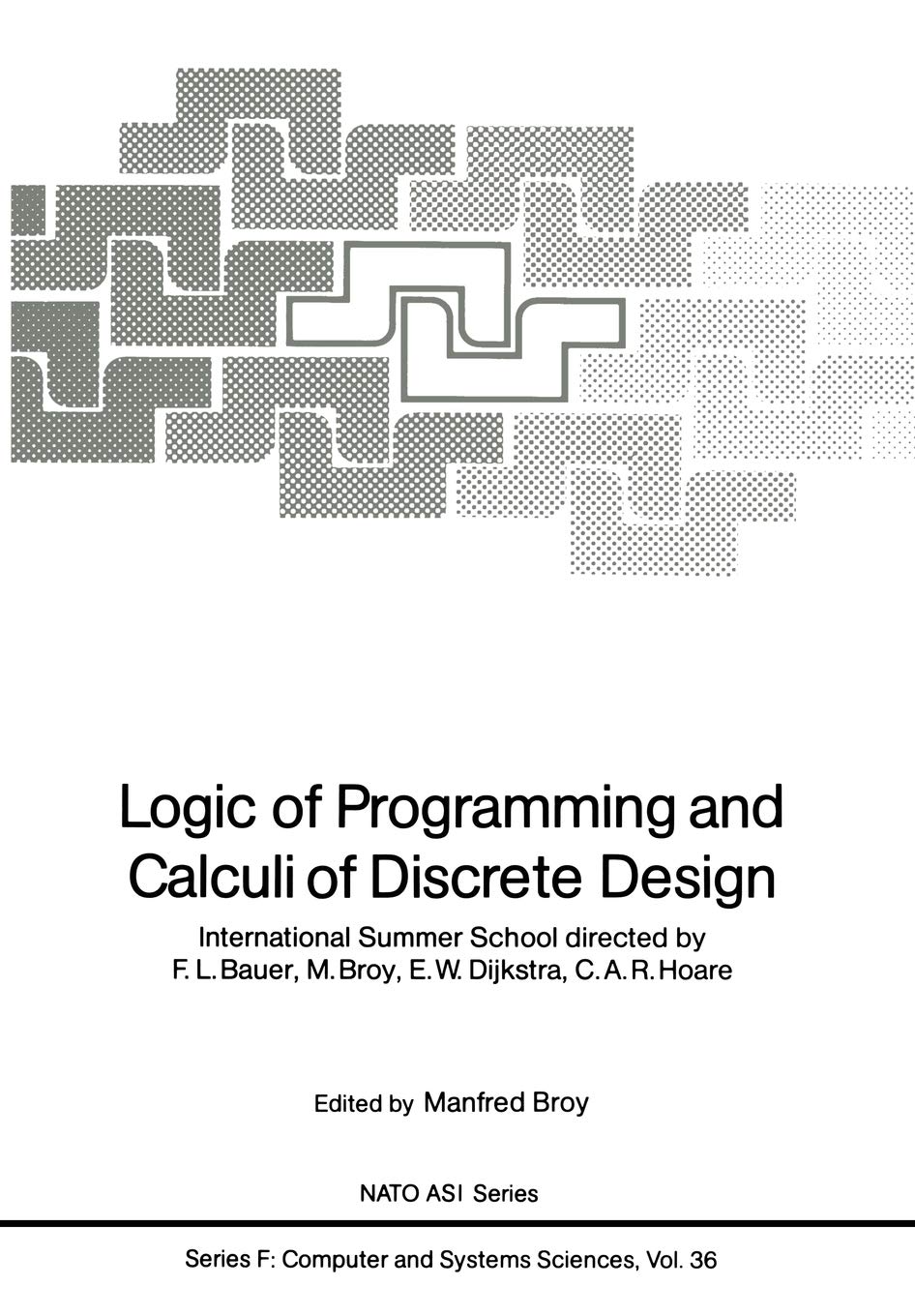 Logic of Programming and Calculi of Discrete Design: International Summer School directed by F.L. Bauer, M. Broy, E.W. Dijkstra, C.A.R. Hoare: 36 (NATO ASI Subseries F:)