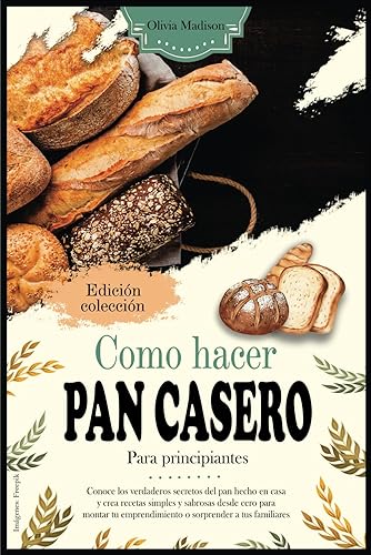 Como Hacer Pan Casero para Principiantes: Conoce los Verdaderos Secretos del Pan Hecho en Casa y Crea Recetas Simples y Sabrosas Desde Cero para Montar tu Emprendimiento o Sorprender a tus Familiares
