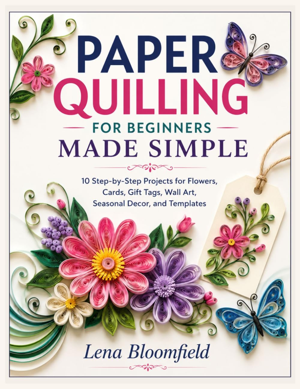 PAPER QUILLING FOR BEGINNERS MADE SIMPLE: 10 Step-by-Step Projects for Flowers, Cards, Gift Tags, Wall Art, Seasonal Decor, and Templates