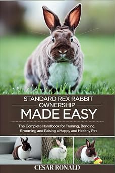 Standard Rex Rabbit Ownership Made Easy The Complete Handbook For Training, Bonding, Grooming and Raising a Happy And Healthy Pet The Rabbit Encyclopedia