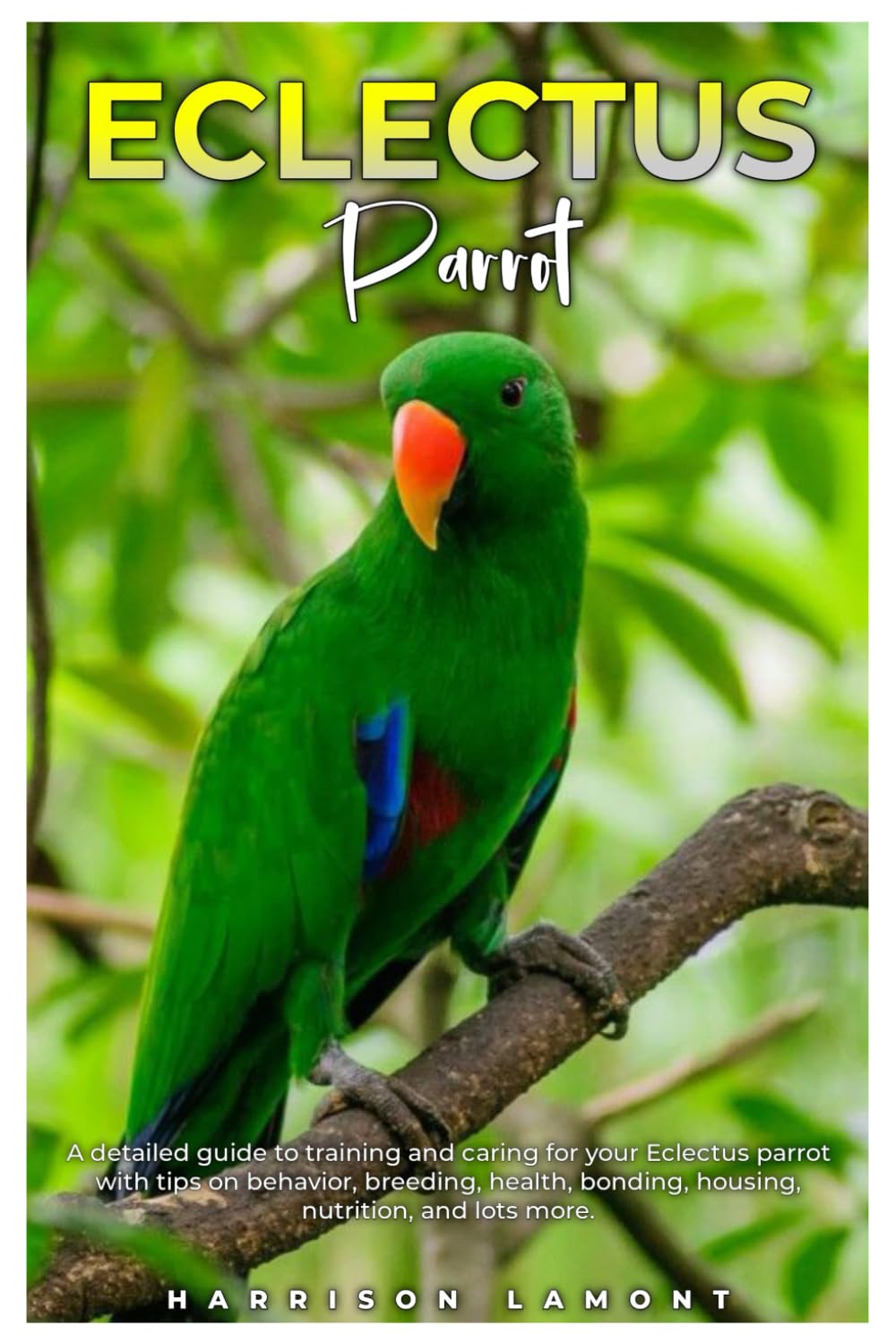 ECLECTUS PARROT: A detailed guide to training and caring for your Eclectus Parrot with tips on behavior, breeding, health, bonding, housing, nutrition, and lots more.